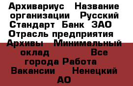 Архивариус › Название организации ­ Русский Стандарт, Банк, ЗАО › Отрасль предприятия ­ Архивы › Минимальный оклад ­ 13 000 - Все города Работа » Вакансии   . Ненецкий АО